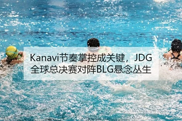 Kanavi节奏掌控成关键，JDG全球总决赛对阵BLG悬念丛生
